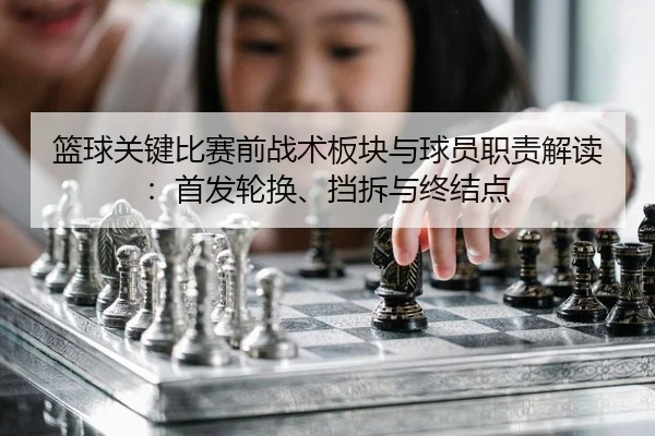 篮球关键比赛前战术板块与球员职责解读：首发轮换、挡拆与终结点