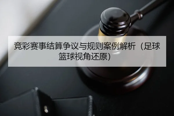 竞彩赛事结算争议与规则案例解析（足球篮球视角还原）